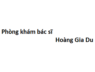 Phòng khám bác sĩ Hoàng Gia Du ở đâu? giá khám bao nhiêu tiền?