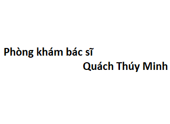 Phòng khám bác sĩ Quách Thúy Minh ở đâu? giá khám bao nhiêu tiền?