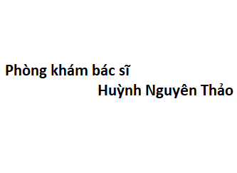 Phòng khám bác sĩ Huỳnh Nguyên Thảo ở đâu? giá khám bao nhiêu tiền?