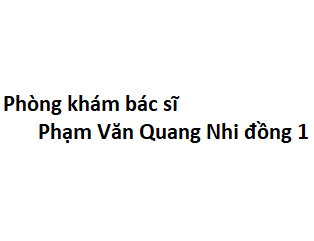Phòng khám bác sĩ Phạm Văn Quang Nhi đồng 1 ở đâu? giá khám bao nhiêu tiền?