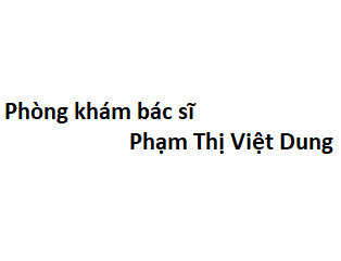 Phòng khám bác sĩ Phạm Thị Việt Dung ở đâu? giá khám bao nhiêu tiền?