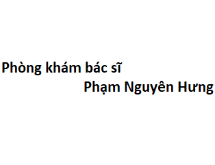 Phòng khám bác sĩ Phạm Nguyên Hưng ở đâu? giá khám bao nhiêu tiền?