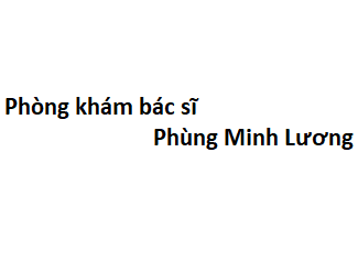 Phòng khám bác sĩ Phùng Minh Lương ở đâu? giá khám bao nhiêu tiền?