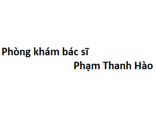 Phòng khám bác sĩ Phạm Thanh Hào ở đâu? giá khám bao nhiêu tiền?