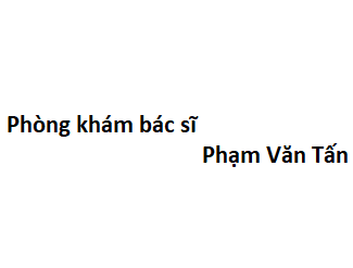 Phòng khám bác sĩ Phạm Văn Tấn ở đâu? giá khám bao nhiêu tiền?