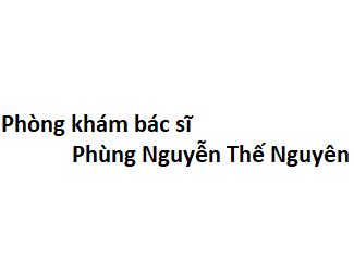 Phòng khám bác sĩ Phùng Nguyễn Thế Nguyên ở đâu? giá khám bao nhiêu tiền?