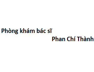 Phòng khám bác sĩ Phan Chí Thành ở đâu? giá khám bao nhiêu tiền?