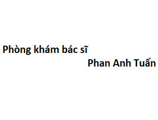 Phòng khám bác sĩ Phan Anh Tuấn ở đâu? giá khám bao nhiêu tiền?