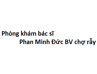 Phòng khám bác sĩ Phan Minh Đức BV chợ rẫy ở đâu? giá khám bao nhiêu tiền?