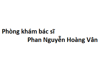 Phòng khám bác sĩ Phan Nguyễn Hoàng Vân ở đâu? giá khám bao nhiêu tiền?