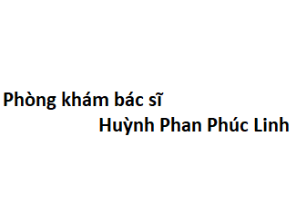 Phòng khám bác sĩ Huỳnh Phan Phúc Linh ở đâu? giá khám bao nhiêu tiền?
