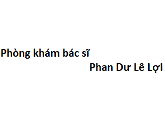 Phòng khám bác sĩ Phan Dư Lê Lợi ở đâu? giá khám bao nhiêu tiền?