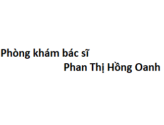 Phòng khám bác sĩ Phan Thị Hồng Oanh ở đâu? giá khám bao nhiêu tiền?