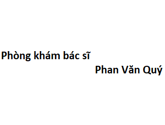 Phòng khám bác sĩ Phan Văn Quý ở đâu? giá khám bao nhiêu tiền?