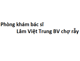 Phòng khám bác sĩ Lâm Việt Trung BV chợ rẫy ở đâu? giá khám bao nhiêu tiền?