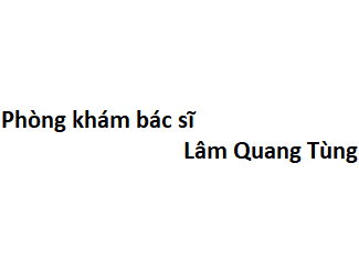 Phòng khám bác sĩ Lâm Quang Tùng ở đâu? giá khám bao nhiêu tiền?