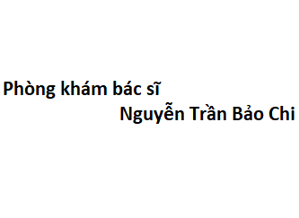 Phòng khám bác sĩ Nguyễn Trần Bảo Chi ở đâu? giá khám bao nhiêu tiền?