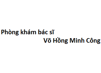 Phòng khám bác sĩ Võ Hồng Minh Công ở đâu? giá khám bao nhiêu tiền?