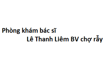 Phòng khám bác sĩ Lê Thanh Liêm BV chợ rẫy ở đâu? giá khám bao nhiêu tiền?