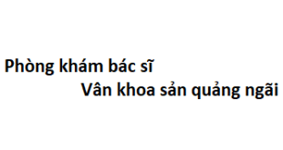 Phòng khám bác sĩ Vân khoa sản quảng ngãi ở đâu? giá khám bao nhiêu tiền?