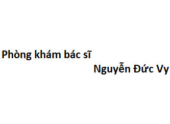 Phòng khám bác sĩ Nguyễn Đức Vy ở đâu? giá khám bao nhiêu tiền?