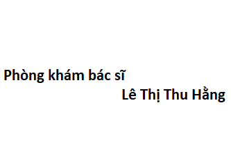 Phòng khám bác sĩ Lê Thị Thu Hằng ở đâu? giá khám bao nhiêu tiền?