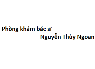 Phòng khám bác sĩ Nguyễn Thùy Ngoan ở đâu? giá khám bao nhiêu tiền?