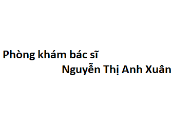 Phòng khám bác sĩ Nguyễn Thị Anh Xuân ở đâu? giá khám bao nhiêu tiền?