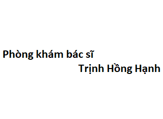 Phòng khám bác sĩ Trịnh Hồng Hạnh ở đâu? giá khám bao nhiêu tiền?