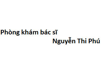 Phòng khám bác sĩ Nguyễn Thi Phú ở đâu? giá khám bao nhiêu tiền?