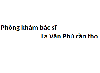 Phòng khám bác sĩ La Văn Phú cần thơ ở đâu? giá khám bao nhiêu tiền?
