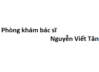 Phòng khám bác sĩ Nguyễn Viết Tân ở đâu? giá khám bao nhiêu tiền?