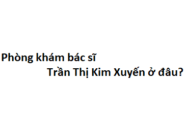 Phòng khám bác sĩ Trần Thị Kim Xuyến ở đâu? giá khám bao nhiêu tiền?