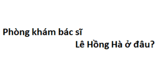 Phòng khám bác sĩ Lê Hồng Hà ở đâu? giá khám bao nhiêu tiền?