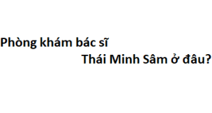 Phòng khám bác sĩ Thái Minh Sâm ở đâu? giá khám bao nhiêu tiền?