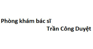 Phòng khám bác sĩ Trần Công Duyệt ở đâu? giá khám bao nhiêu tiền?