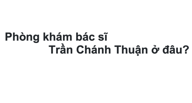 Phòng khám bác sĩ Trần Chánh Thuận ở đâu? giá khám bao nhiêu tiền?