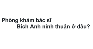 Phòng khám bác sĩ Bích Anh ninh thuận ở đâu? giá khám bao nhiêu tiền?