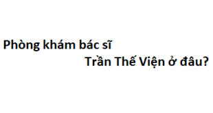 Phòng khám bác sĩ Trần Thế Viện ở đâu? giá khám bao nhiêu tiền?