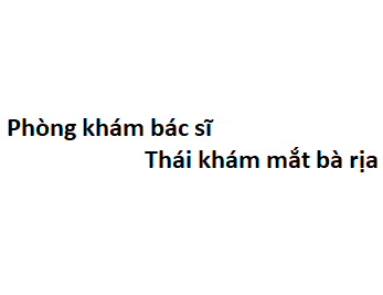 Phòng khám bác sĩ Thái khám mắt bà rịa ở đâu? giá khám bao nhiêu tiền?