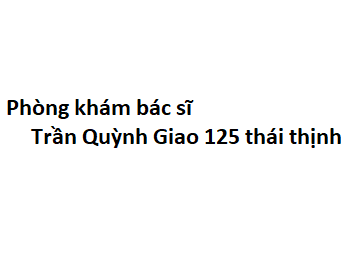 Phòng khám bác sĩ Trần Quỳnh Giao 125 thái thịnh ở đâu? giá khám bao nhiêu tiền?