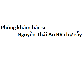 Phòng khám bác sĩ Nguyễn Thái An BV chợ rẫy ở đâu? giá khám bao nhiêu tiền?