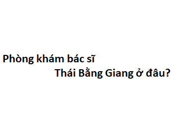 Phòng khám bác sĩ Thái Bằng Giang ở đâu? giá khám bao nhiêu tiền?