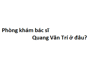 Phòng khám bác sĩ Quang Văn Trí ở đâu? giá khám bao nhiêu tiền?