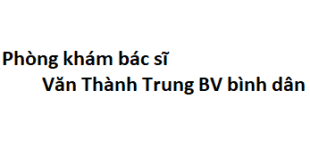 Phòng khám bác sĩ Văn Thành Trung BV bình dân ở đâu? giá khám bao nhiêu tiền?