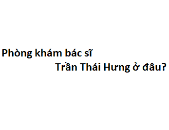 Phòng khám bác sĩ Trần Thái Hưng ở đâu? giá khám bao nhiêu tiền?