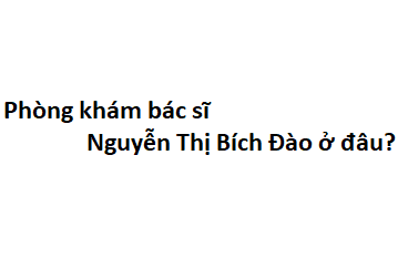 Phòng khám bác sĩ Nguyễn Thị Bích Đào ở đâu? giá khám bao nhiêu tiền?