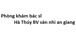 Phòng khám bác sĩ Hà Thúy BV sản nhi an giang ở đâu? giá khám bao nhiêu tiền?
