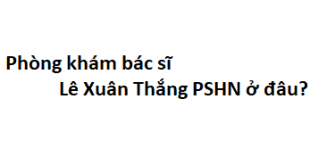 Phòng khám bác sĩ Lê Xuân Thắng PSHN ở đâu? giá khám bao nhiêu tiền?