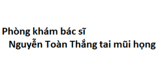 Phòng khám bác sĩ Nguyễn Toàn Thắng tai mũi họng ở đâu? giá khám bao nhiêu tiền?